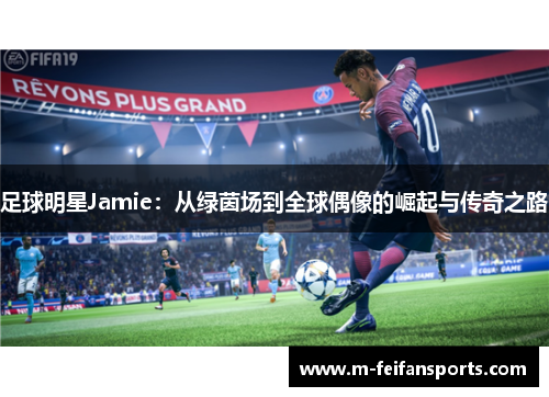 足球明星Jamie：从绿茵场到全球偶像的崛起与传奇之路