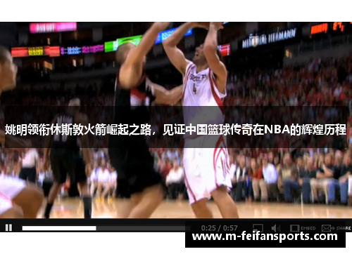 姚明领衔休斯敦火箭崛起之路，见证中国篮球传奇在NBA的辉煌历程