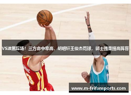 VS波黑踩场！三方命中率高，胡明轩王俊杰罚球，郭士强重提高阵容