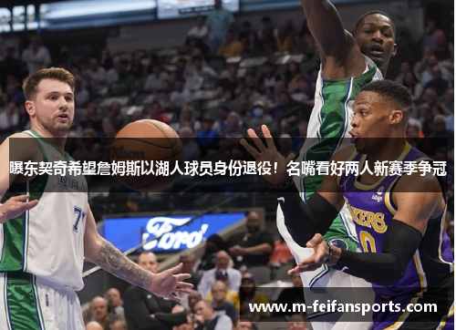 曝东契奇希望詹姆斯以湖人球员身份退役！名嘴看好两人新赛季争冠